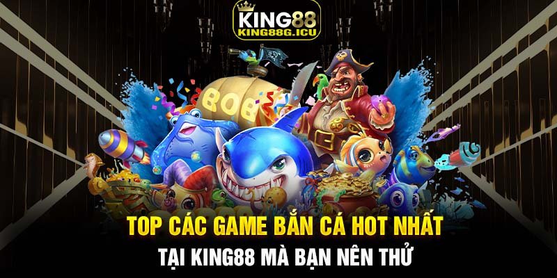 TOP các game bắn cá HOT nhất tại King88 mà bạn nên thử